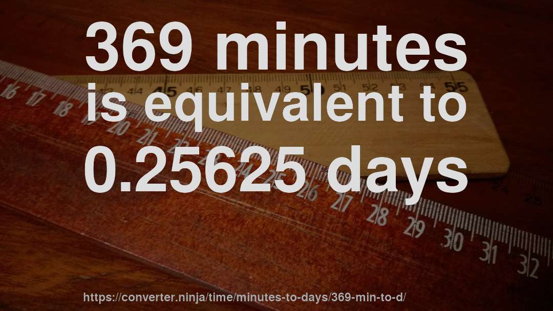 369 minutes is equivalent to 0.25625 days