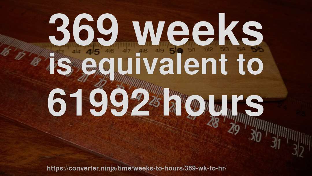 369 weeks is equivalent to 61992 hours