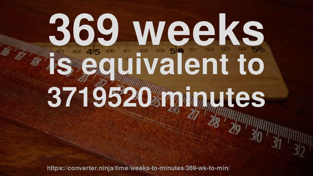 369 weeks is equivalent to 3719520 minutes