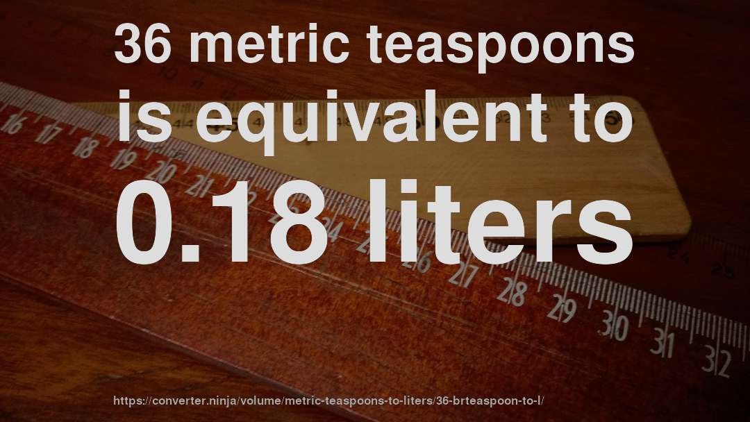 36 metric teaspoons is equivalent to 0.18 liters