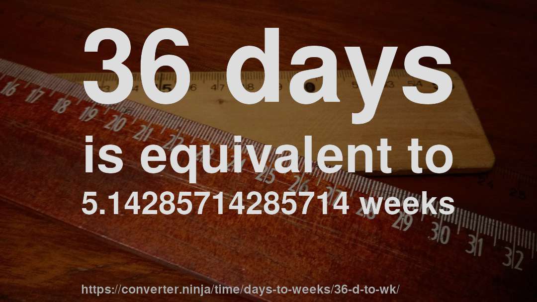 36 days is equivalent to 5.14285714285714 weeks