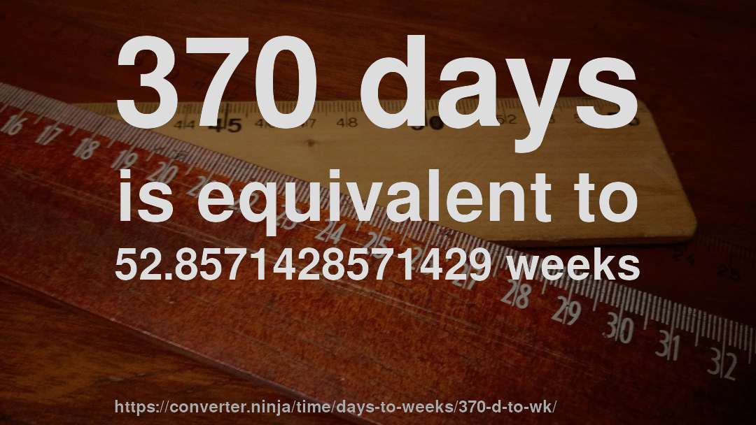 370 days is equivalent to 52.8571428571429 weeks