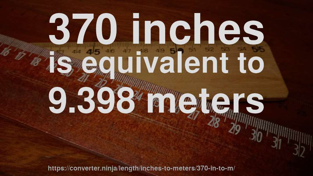 370 inches is equivalent to 9.398 meters