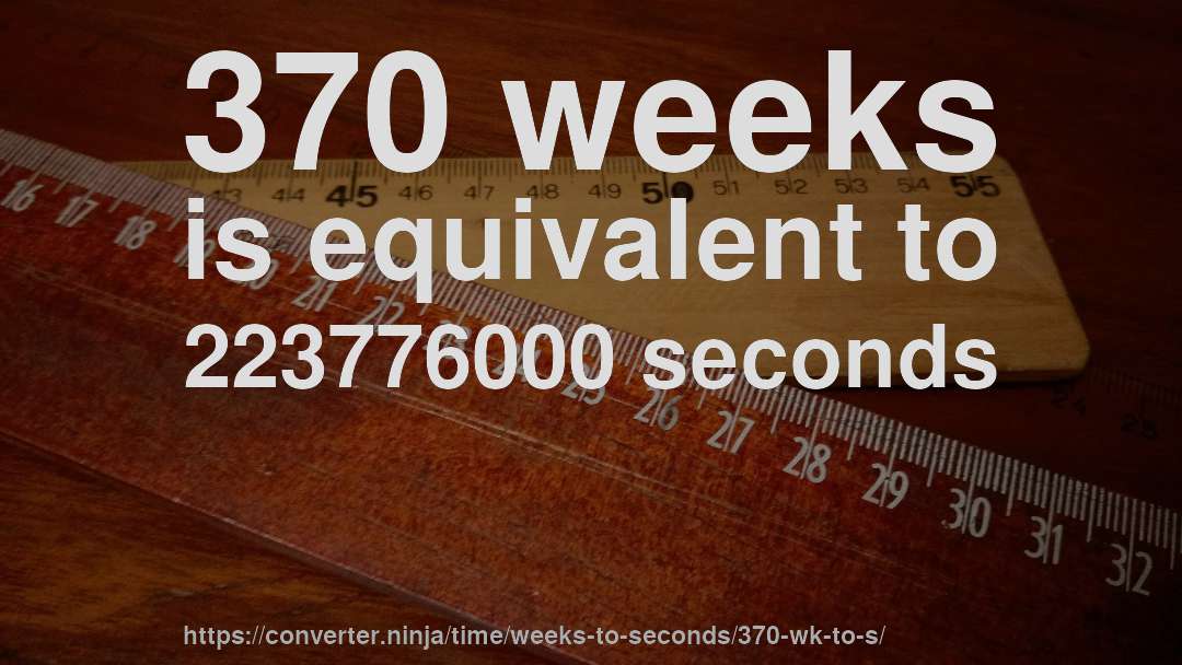 370 weeks is equivalent to 223776000 seconds