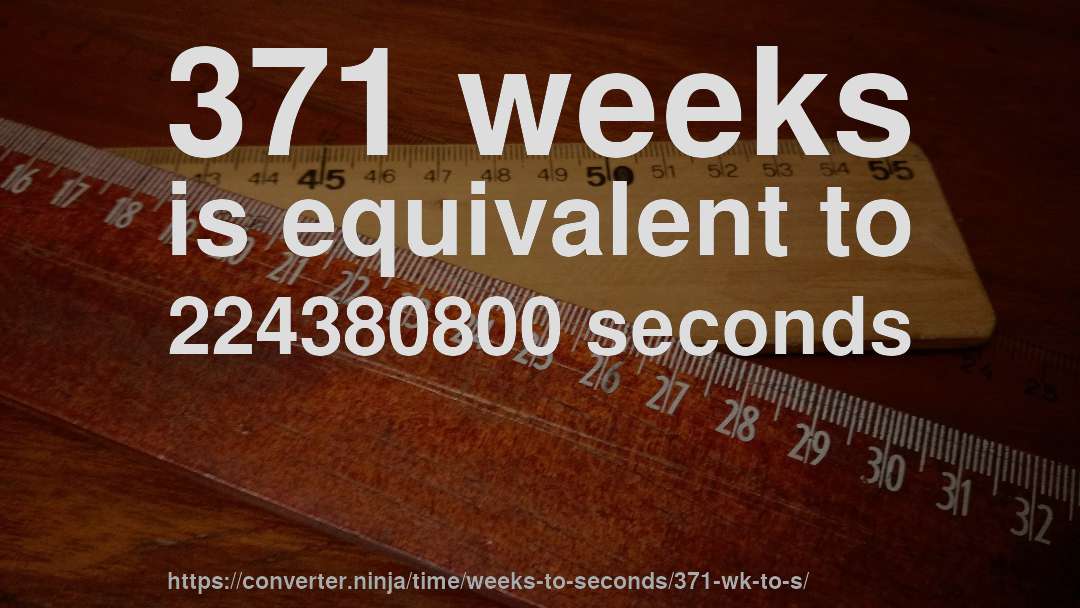 371 weeks is equivalent to 224380800 seconds