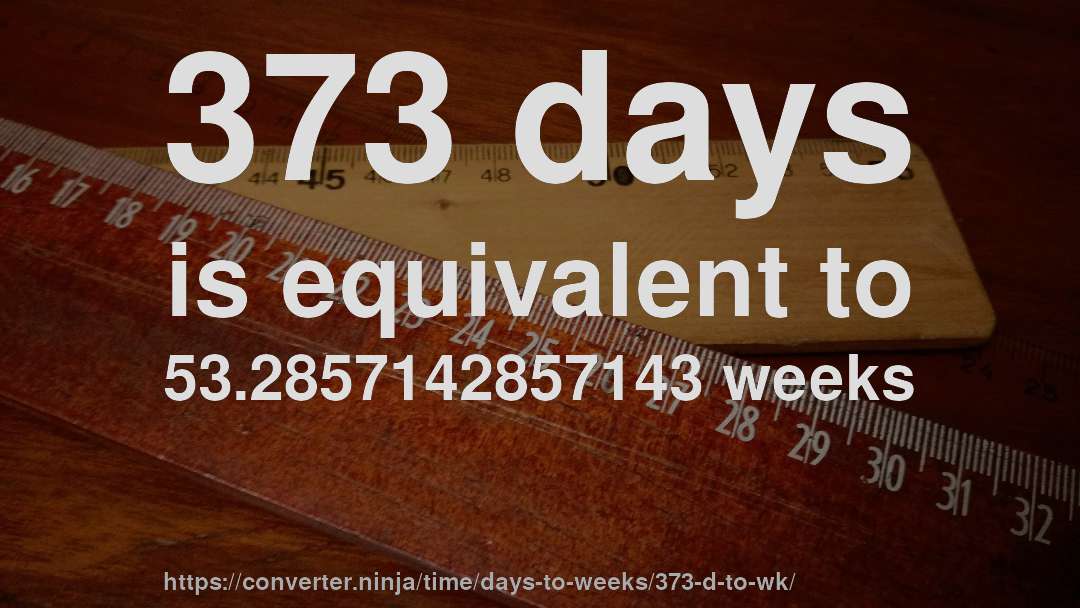 373 days is equivalent to 53.2857142857143 weeks