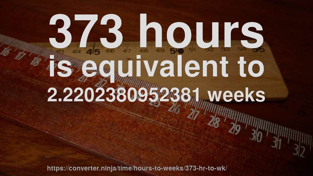 373 hours is equivalent to 2.2202380952381 weeks