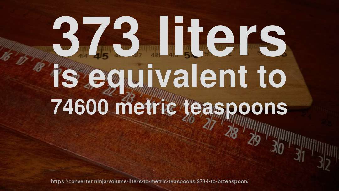 373 liters is equivalent to 74600 metric teaspoons