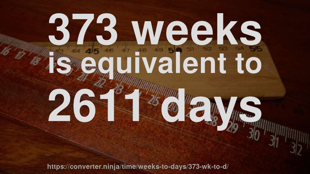 373 weeks is equivalent to 2611 days