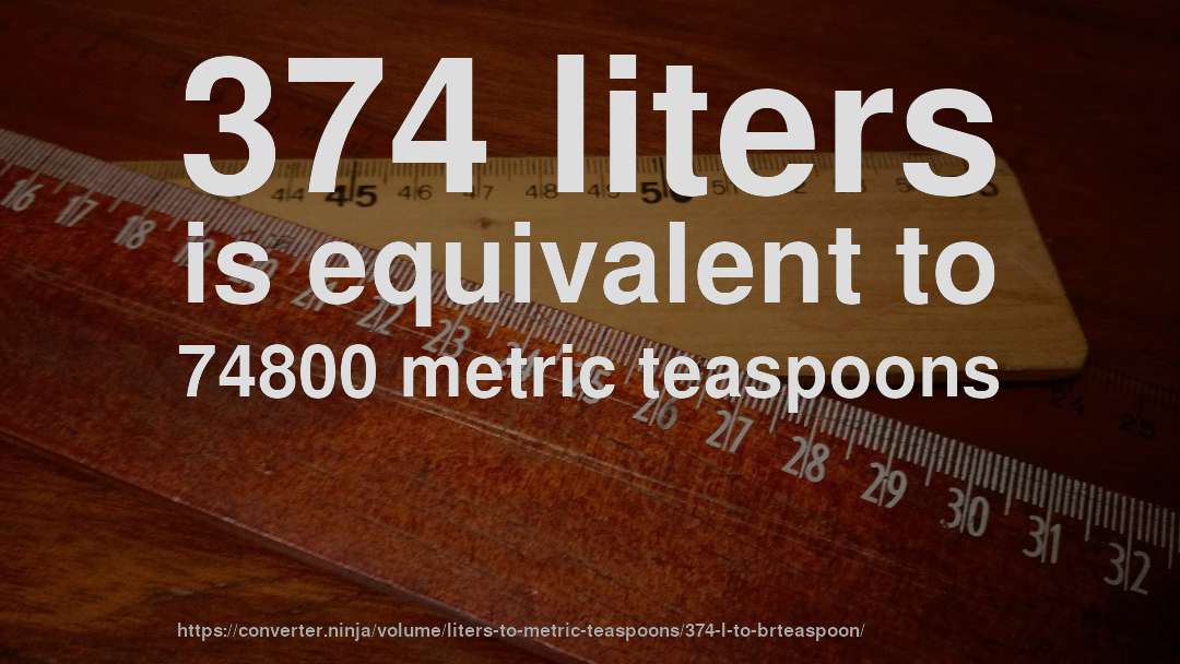 374 liters is equivalent to 74800 metric teaspoons