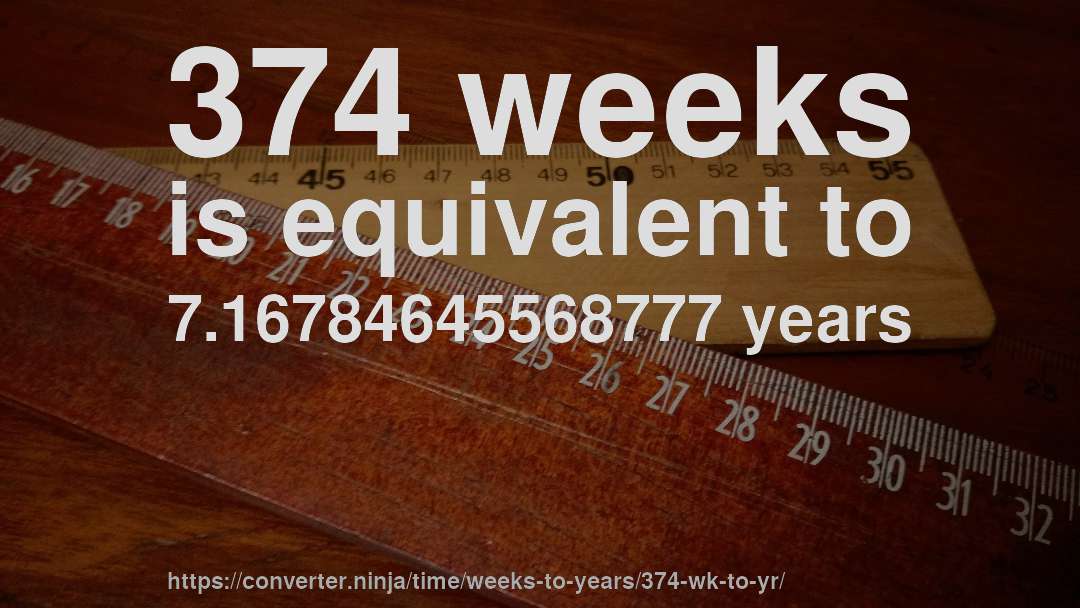 374 weeks is equivalent to 7.16784645568777 years