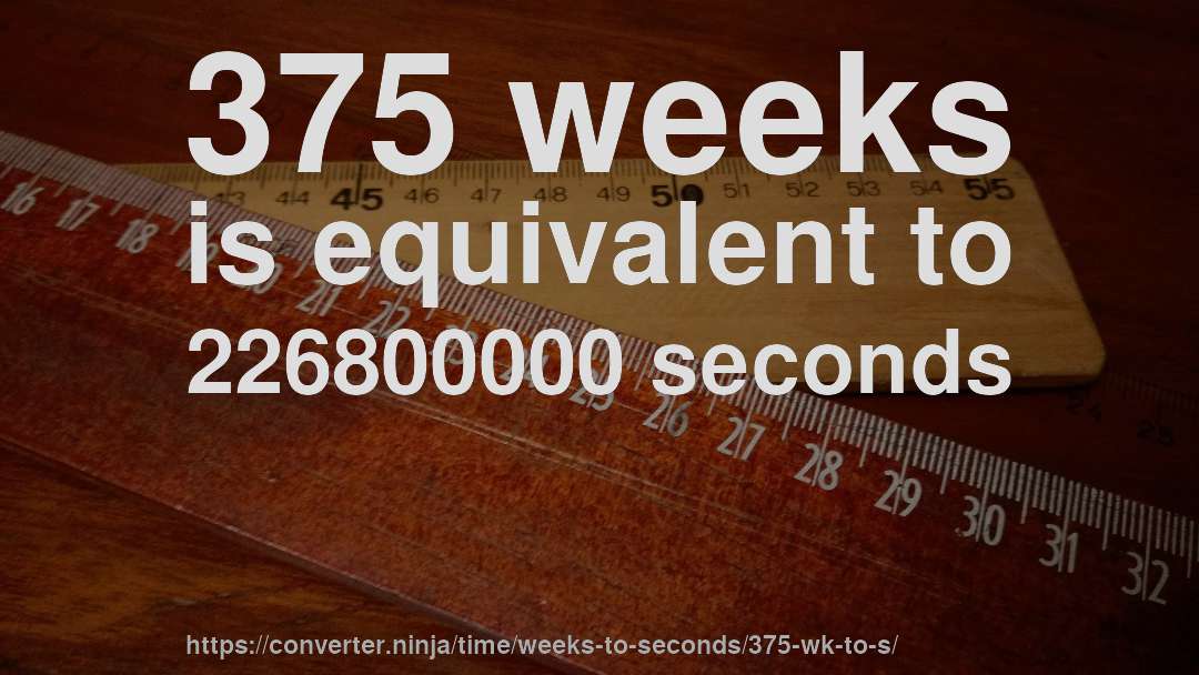 375 weeks is equivalent to 226800000 seconds