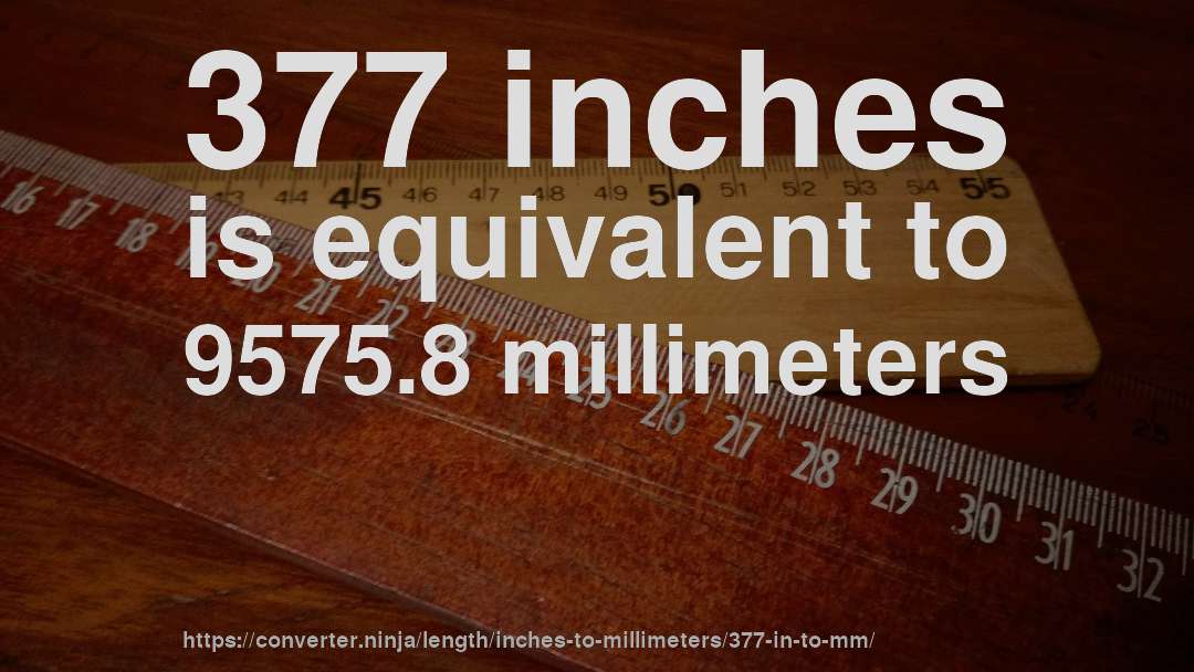 377 inches is equivalent to 9575.8 millimeters