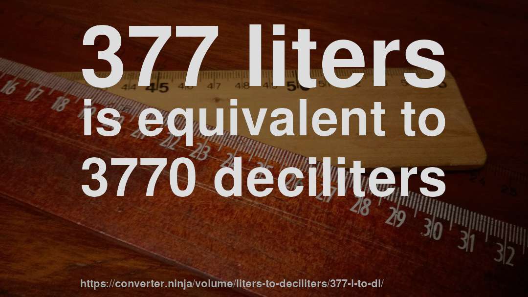 377 liters is equivalent to 3770 deciliters
