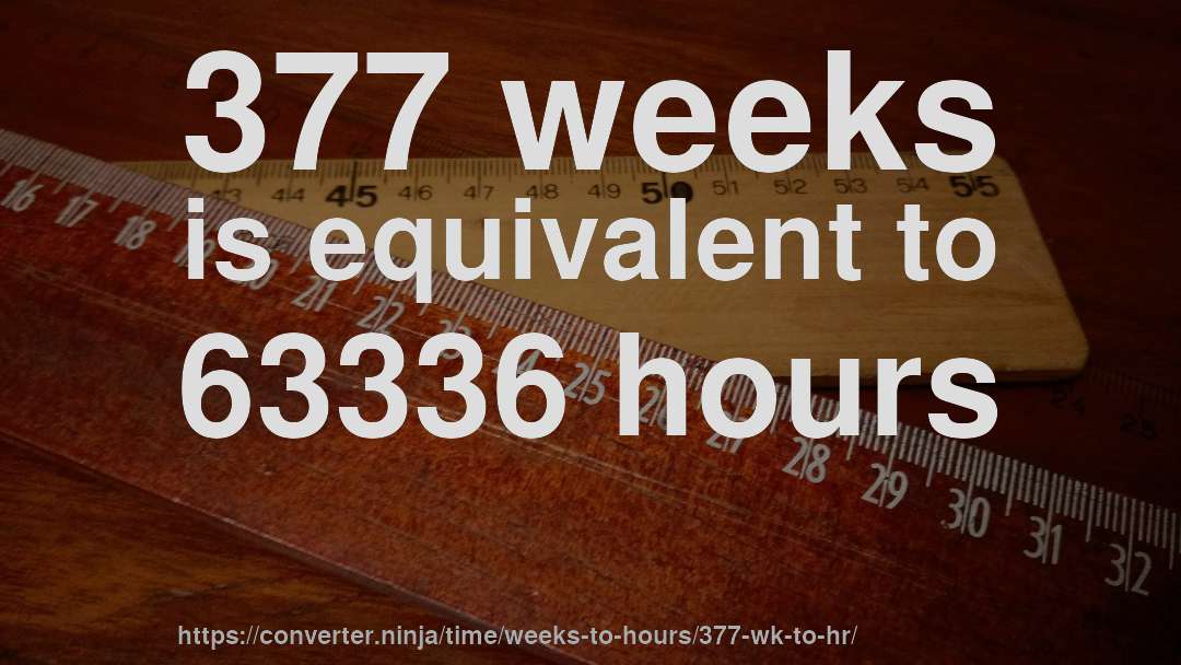 377 weeks is equivalent to 63336 hours