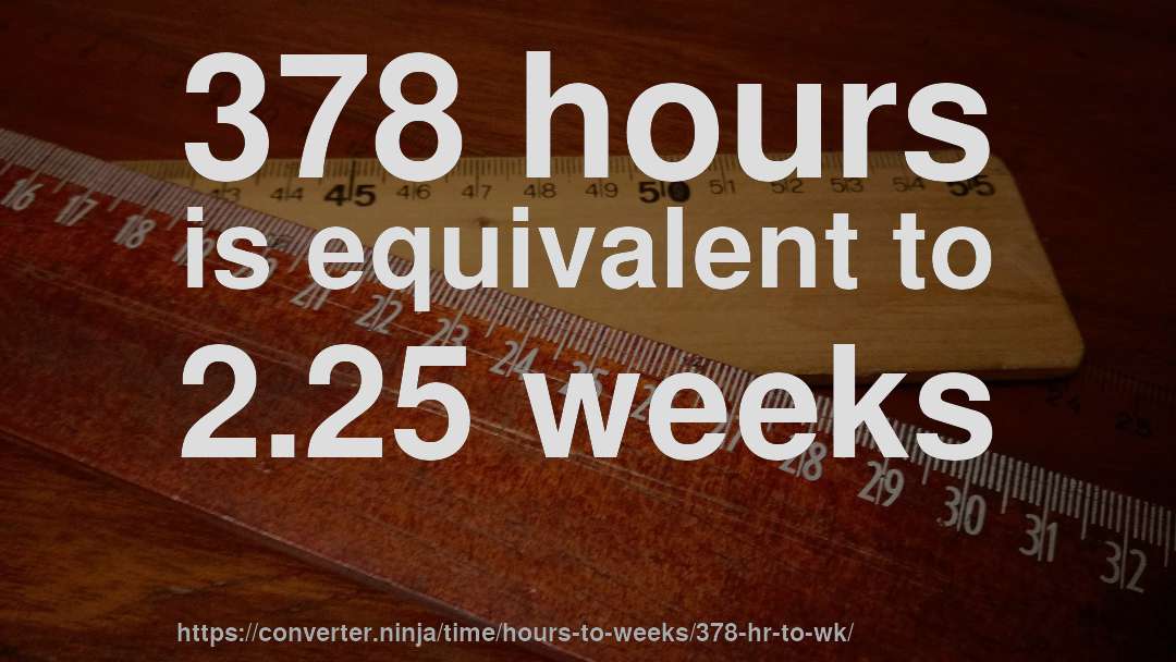 378 hours is equivalent to 2.25 weeks