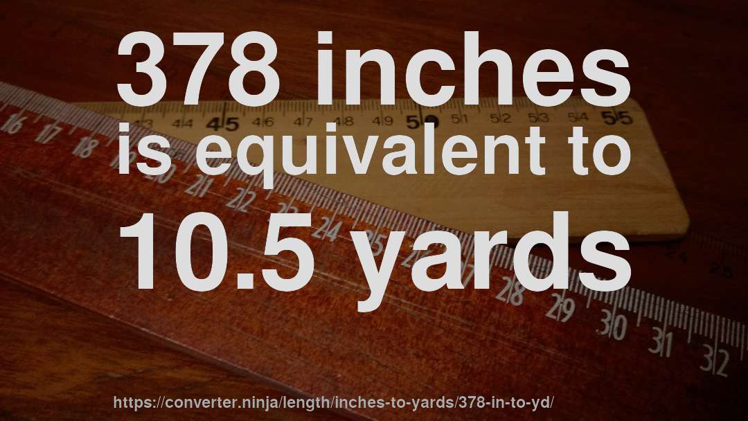 378 inches is equivalent to 10.5 yards