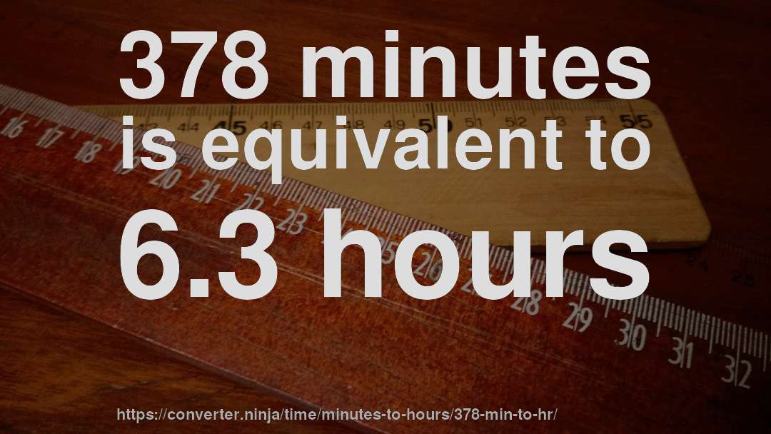 378 minutes is equivalent to 6.3 hours