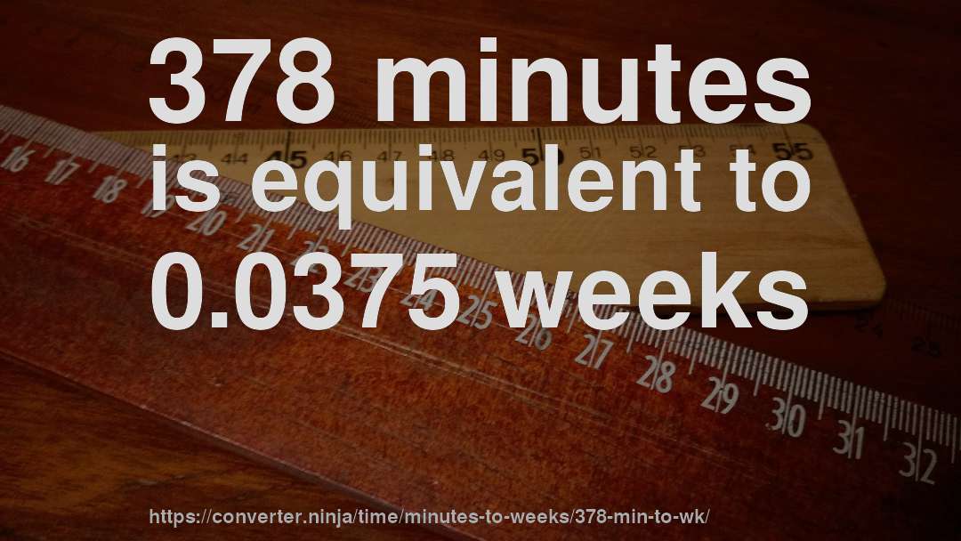 378 minutes is equivalent to 0.0375 weeks