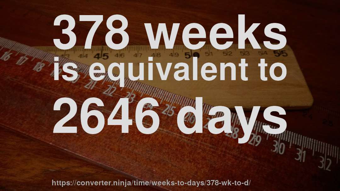 378 weeks is equivalent to 2646 days