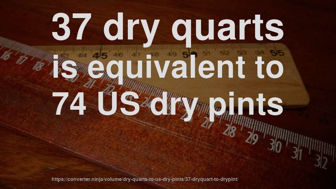 37 dry quarts is equivalent to 74 US dry pints
