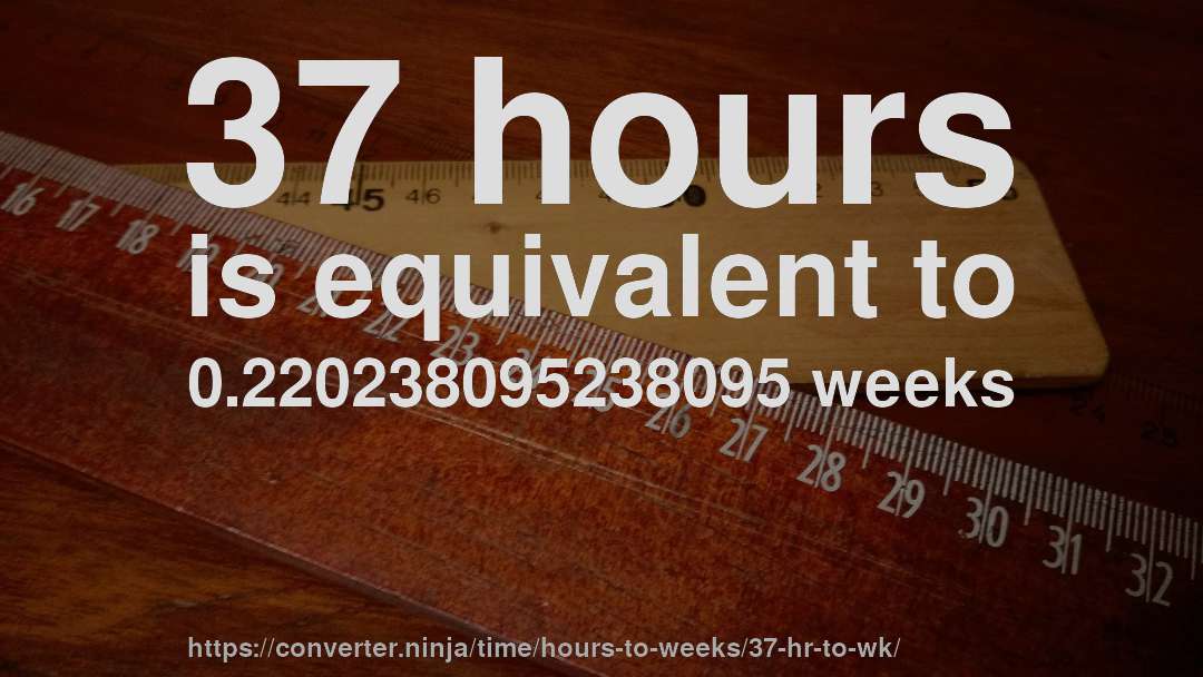 37 hours is equivalent to 0.220238095238095 weeks