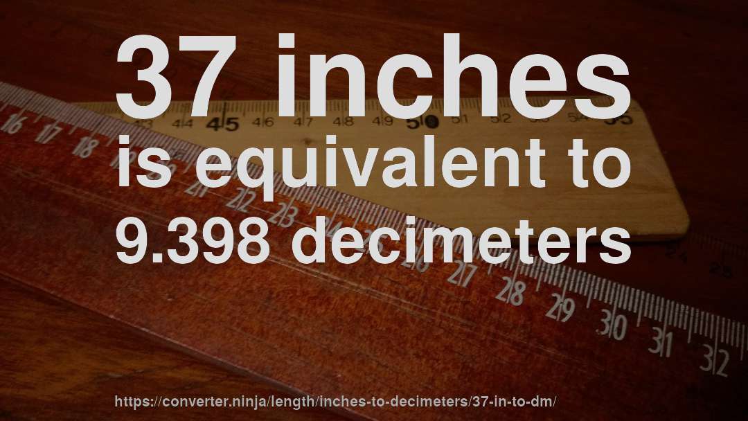 37 inches is equivalent to 9.398 decimeters