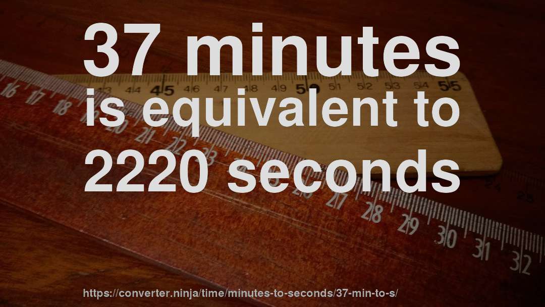 37 minutes is equivalent to 2220 seconds