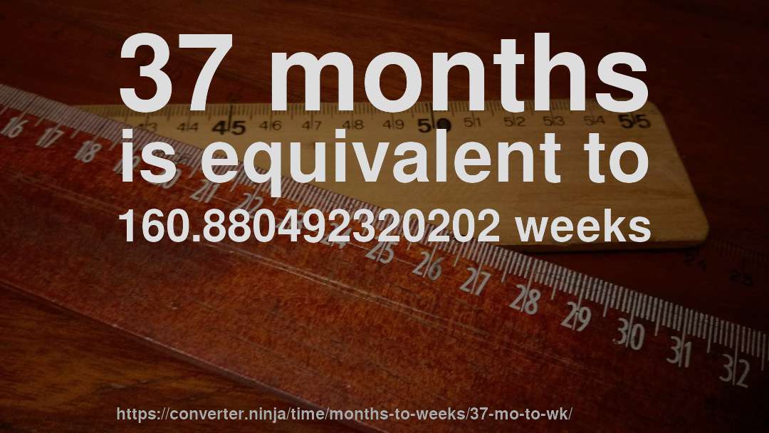 37 months is equivalent to 160.880492320202 weeks