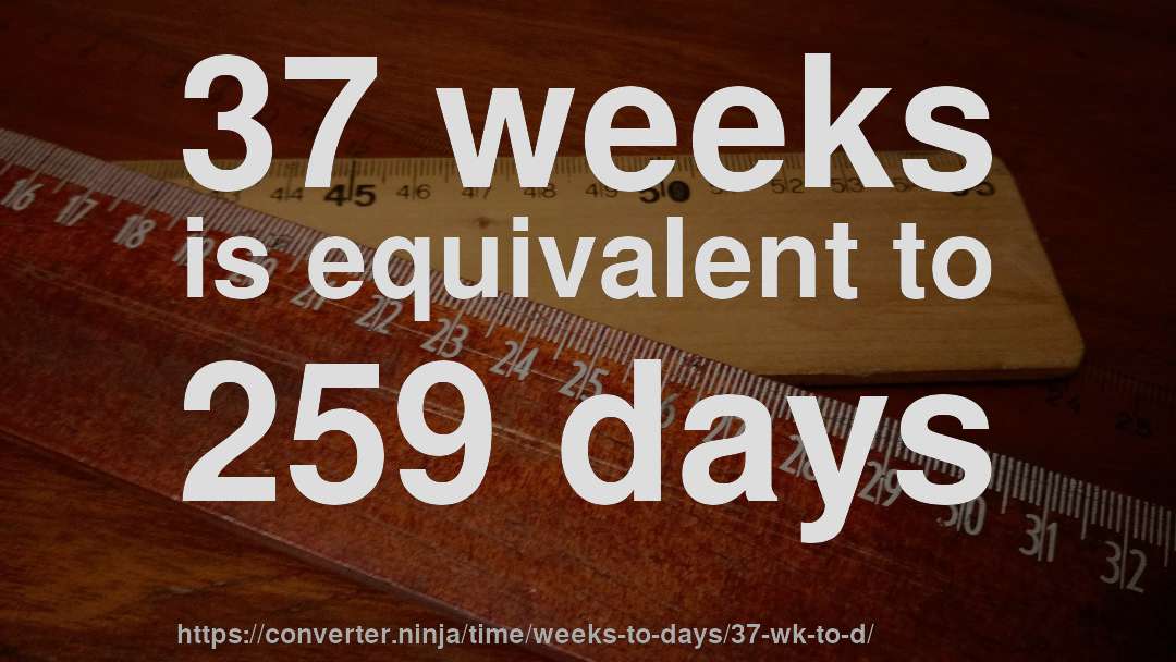 37 weeks is equivalent to 259 days