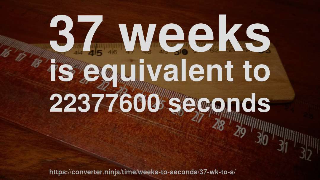 37 weeks is equivalent to 22377600 seconds