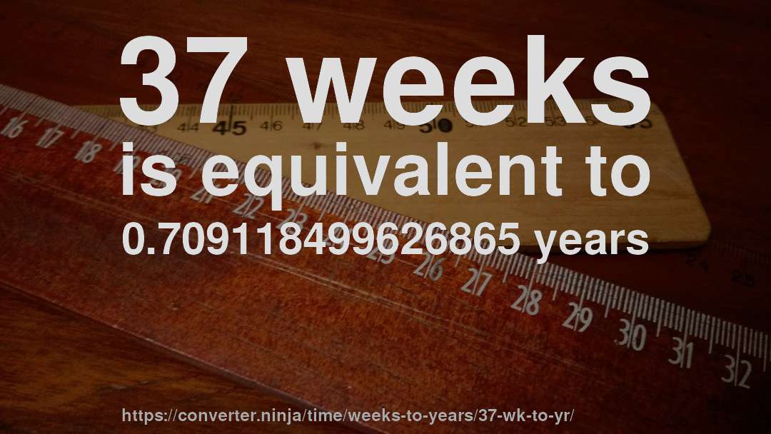 37 weeks is equivalent to 0.709118499626865 years