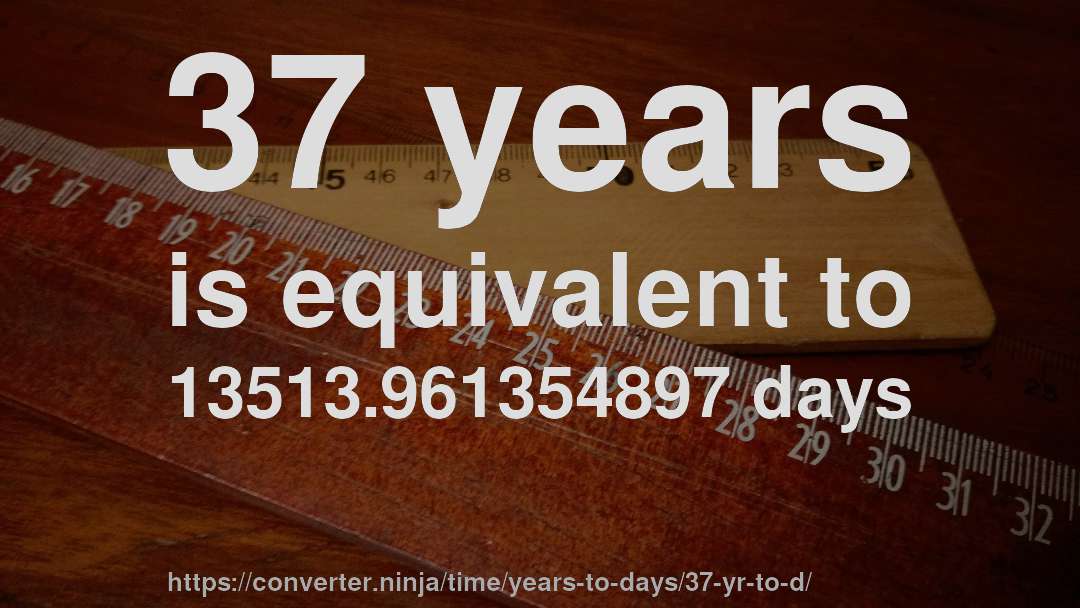 37 years is equivalent to 13513.961354897 days