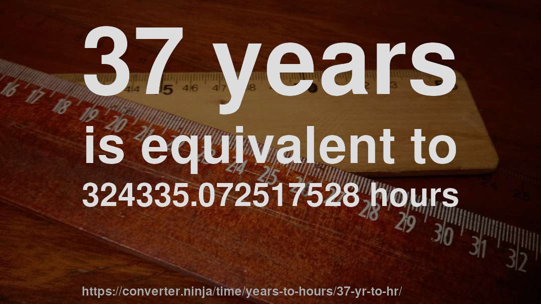 37 years is equivalent to 324335.072517528 hours
