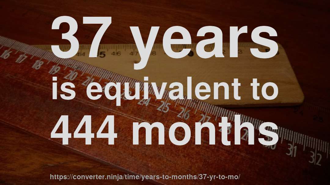 37 years is equivalent to 444 months