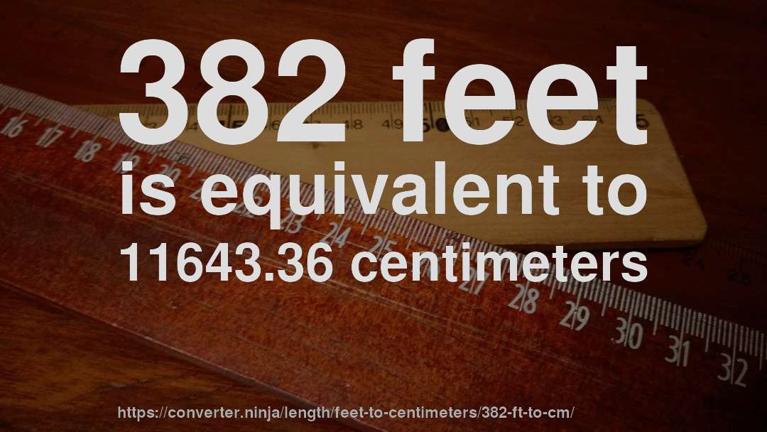 382 feet is equivalent to 11643.36 centimeters