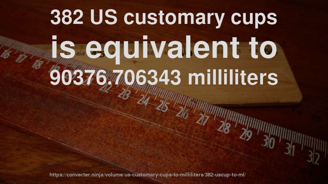 382 US customary cups is equivalent to 90376.706343 milliliters
