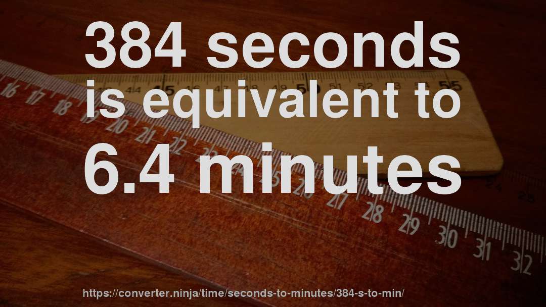 384 seconds is equivalent to 6.4 minutes