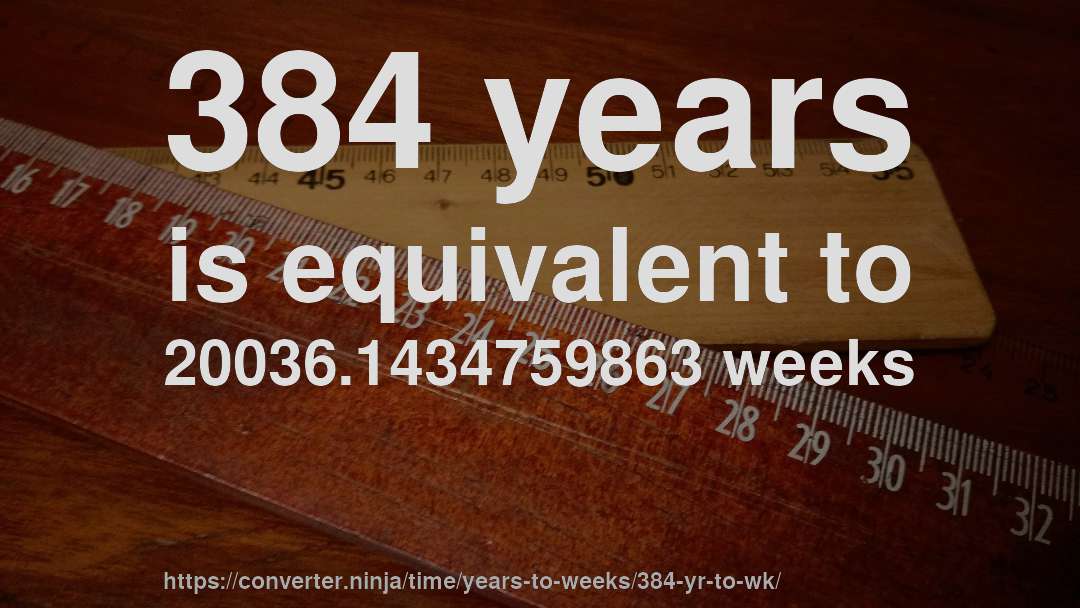 384 years is equivalent to 20036.1434759863 weeks