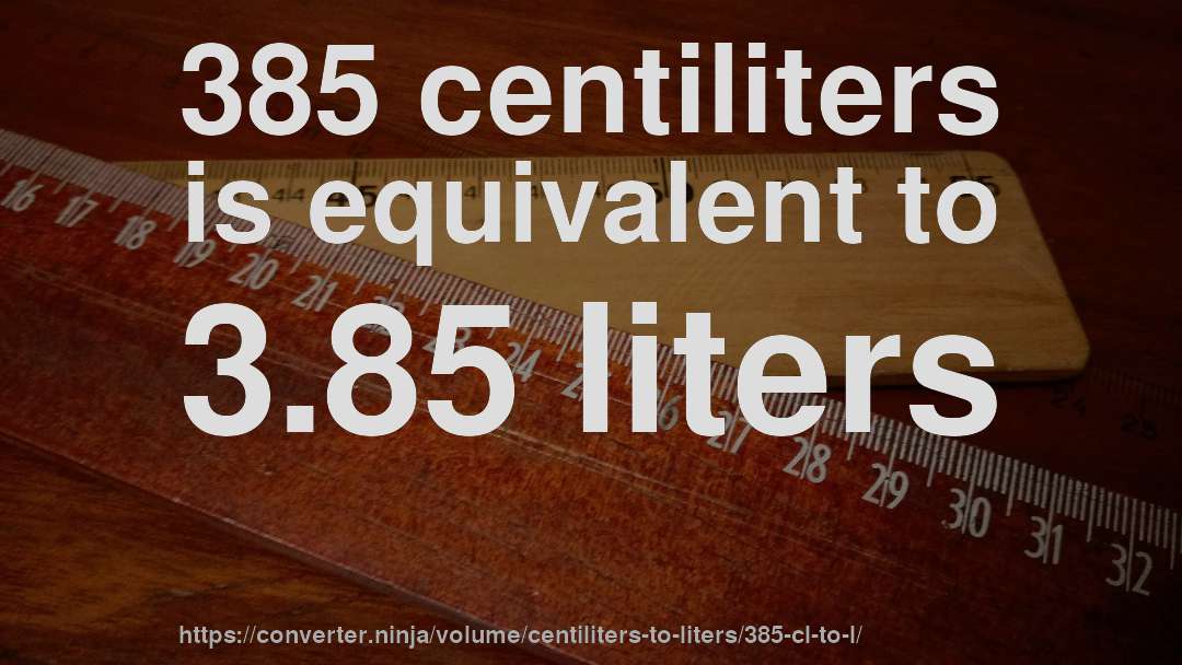 385 centiliters is equivalent to 3.85 liters