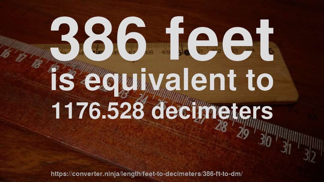 386 feet is equivalent to 1176.528 decimeters