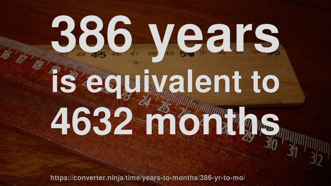 386 years is equivalent to 4632 months
