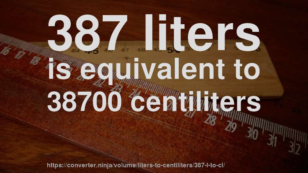 387 liters is equivalent to 38700 centiliters