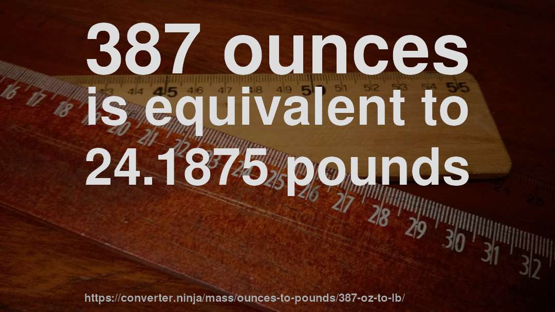387 ounces is equivalent to 24.1875 pounds