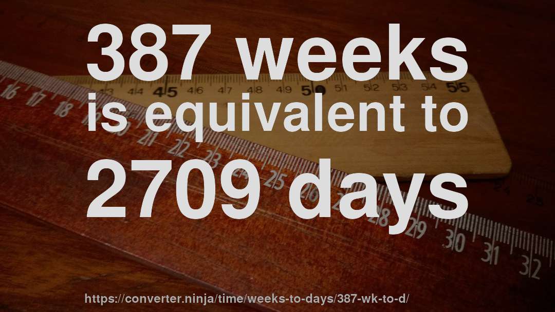 387 weeks is equivalent to 2709 days