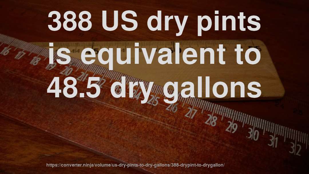 388 US dry pints is equivalent to 48.5 dry gallons
