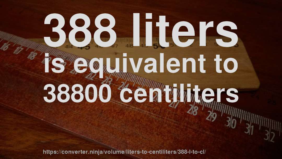 388 liters is equivalent to 38800 centiliters