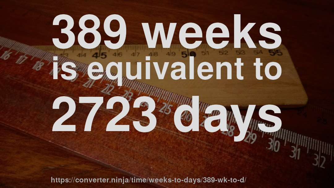 389 weeks is equivalent to 2723 days