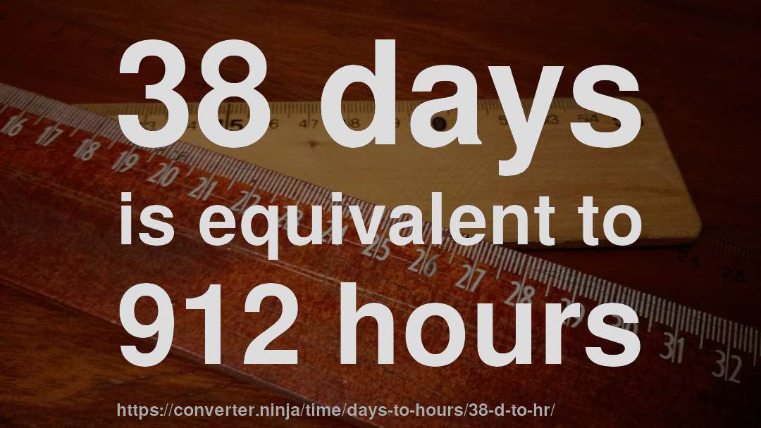 38 days is equivalent to 912 hours