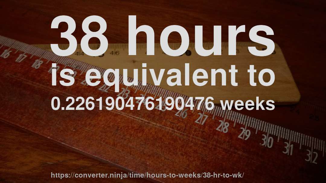 38 hours is equivalent to 0.226190476190476 weeks